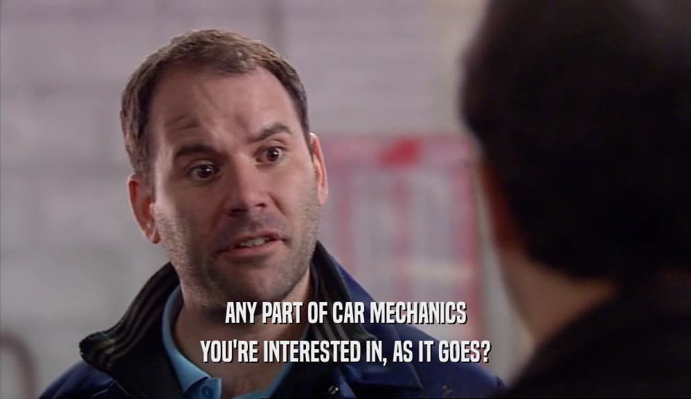 ANY PART OF CAR MECHANICS YOU'RE INTERESTED IN, AS IT GOES? 