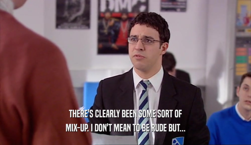 THERE'S CLEARLY BEEN SOME SORT OF MIX-UP. I DON'T MEAN TO BE RUDE BUT... 
