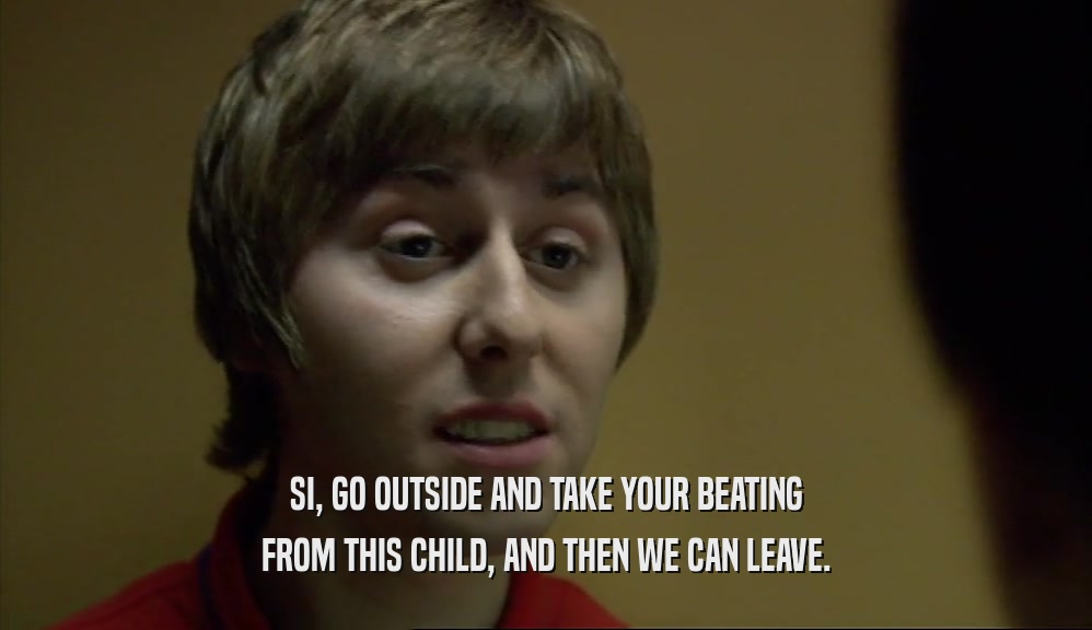 SI, GO OUTSIDE AND TAKE YOUR BEATING FROM THIS CHILD, AND THEN WE CAN LEAVE. 