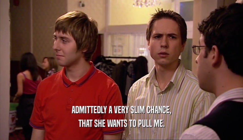 ADMITTEDLY A VERY SLIM CHANCE, THAT SHE WANTS TO PULL ME. 