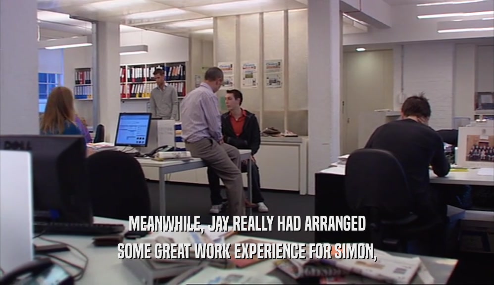 MEANWHILE, JAY REALLY HAD ARRANGED SOME GREAT WORK EXPERIENCE FOR SIMON, 