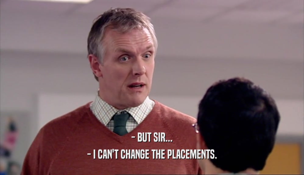 - BUT SIR... - I CAN'T CHANGE THE PLACEMENTS. 