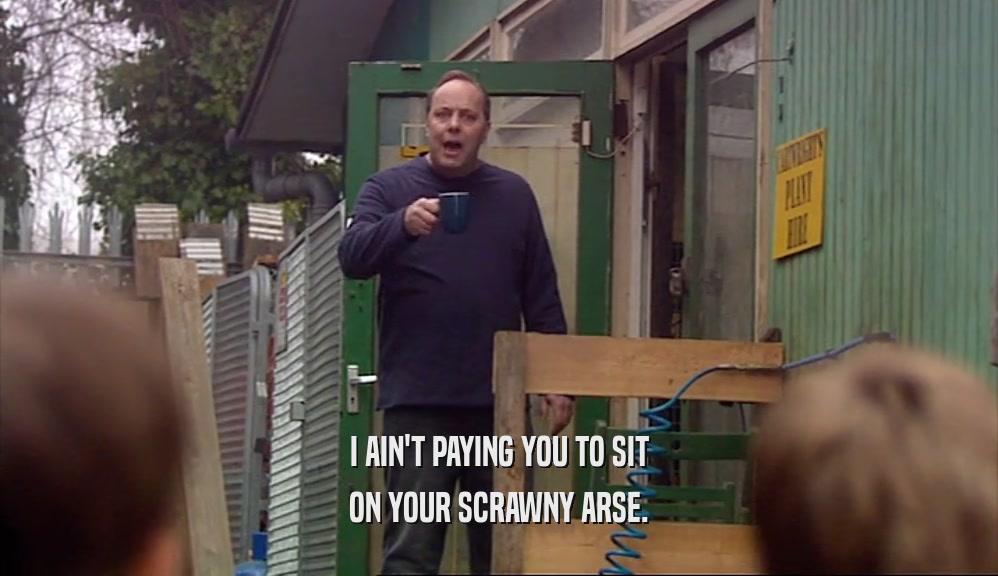 I AIN'T PAYING YOU TO SIT ON YOUR SCRAWNY ARSE. 