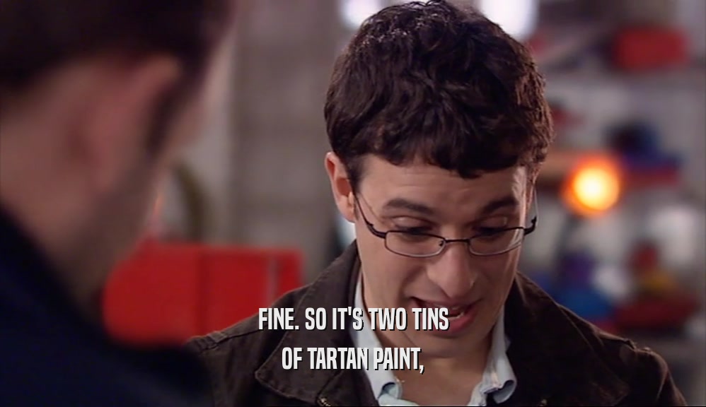 FINE. SO IT'S TWO TINS OF TARTAN PAINT, 