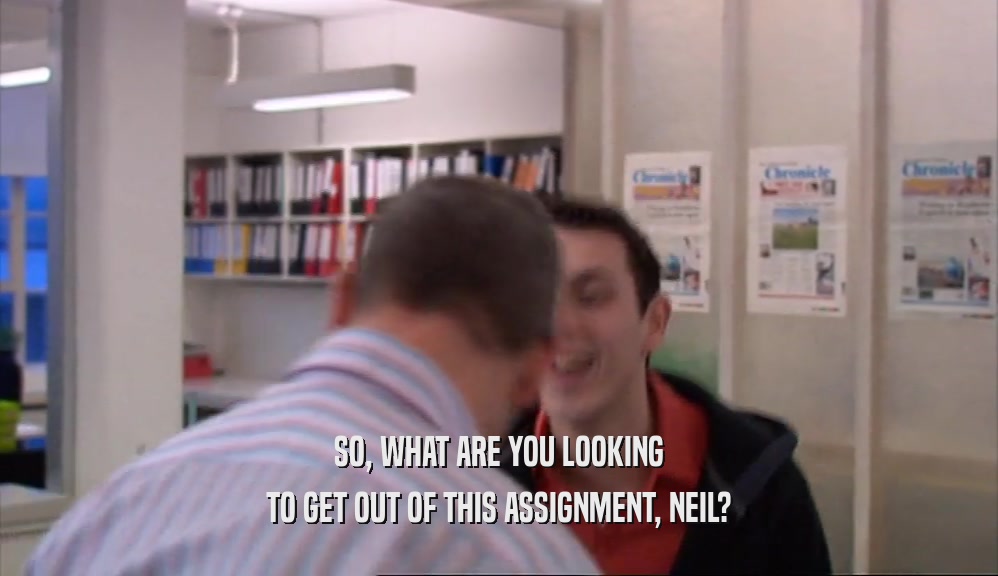 SO, WHAT ARE YOU LOOKING TO GET OUT OF THIS ASSIGNMENT, NEIL? 