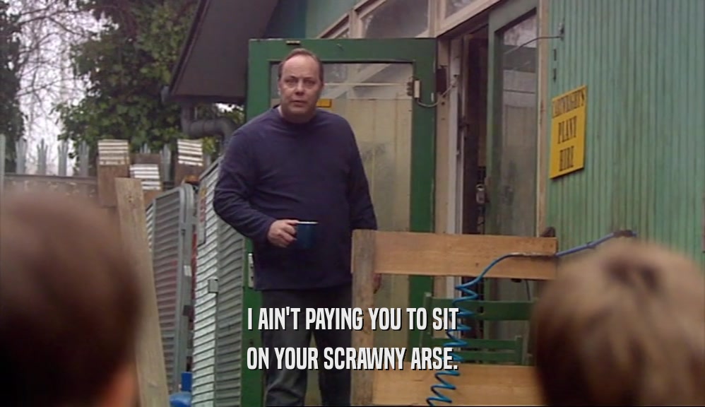 I AIN'T PAYING YOU TO SIT ON YOUR SCRAWNY ARSE. 