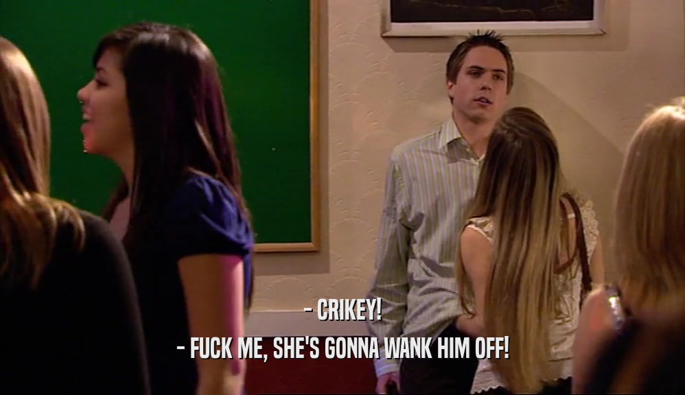 - CRIKEY! - FUCK ME, SHE'S GONNA WANK HIM OFF! 