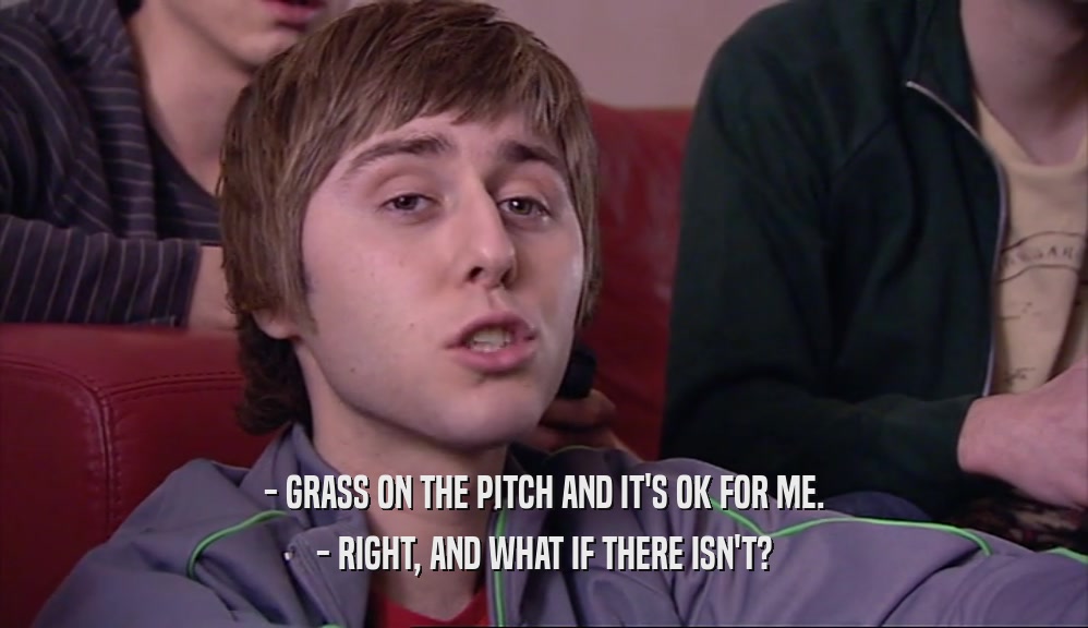 - GRASS ON THE PITCH AND IT'S OK FOR ME.
 - RIGHT, AND WHAT IF THERE ISN'T?
 