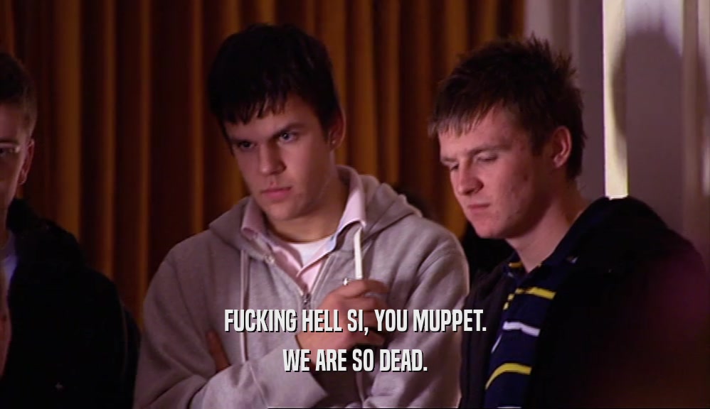 FUCKING HELL SI, YOU MUPPET. WE ARE SO DEAD. 