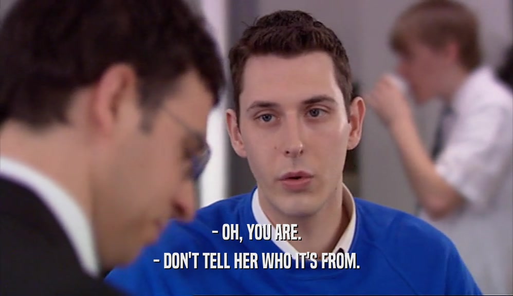 - OH, YOU ARE. - DON'T TELL HER WHO IT'S FROM. 