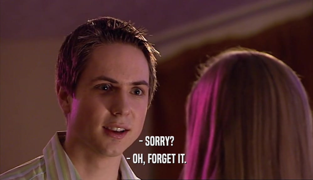 - SORRY? - OH, FORGET IT. 