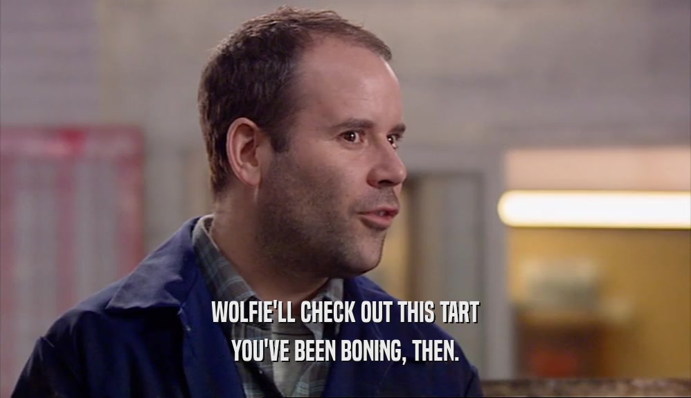 WOLFIE'LL CHECK OUT THIS TART YOU'VE BEEN BONING, THEN. 