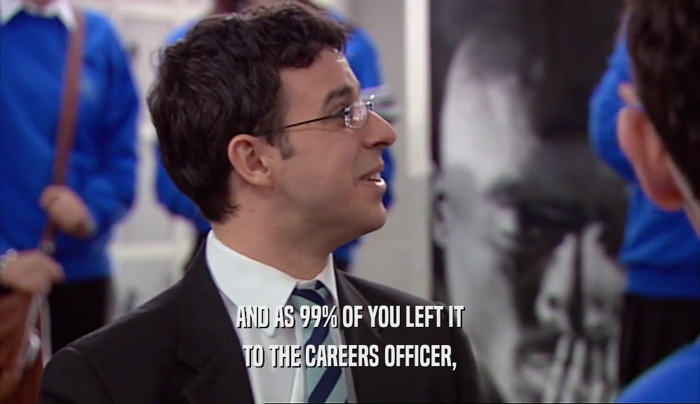 AND AS 99% OF YOU LEFT IT TO THE CAREERS OFFICER, 