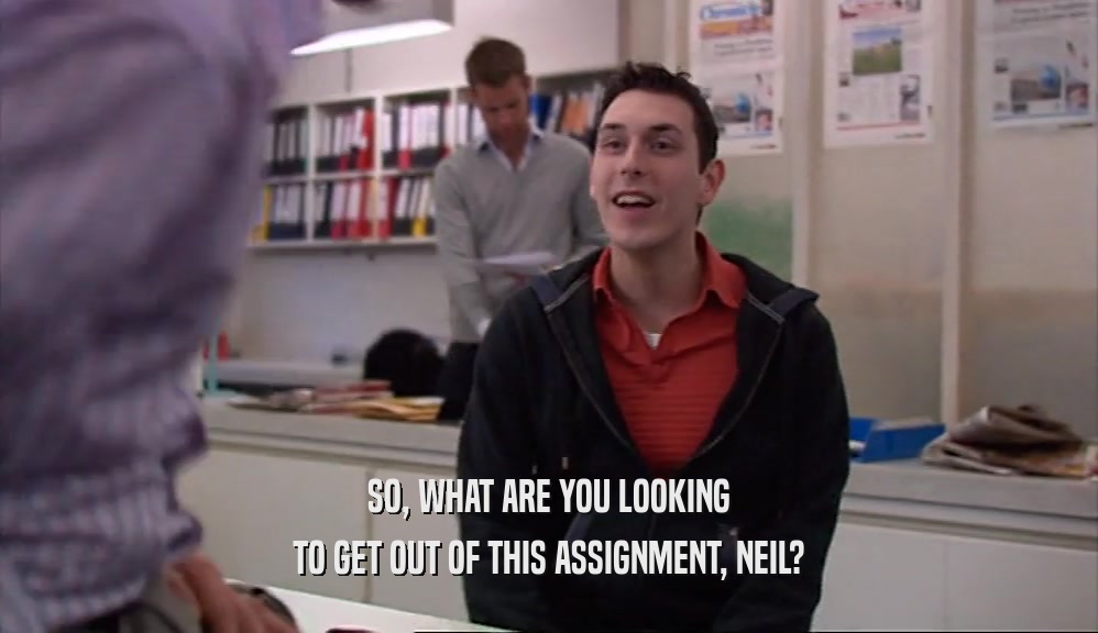 SO, WHAT ARE YOU LOOKING TO GET OUT OF THIS ASSIGNMENT, NEIL? 