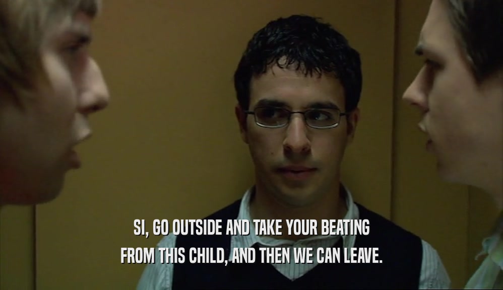 SI, GO OUTSIDE AND TAKE YOUR BEATING FROM THIS CHILD, AND THEN WE CAN LEAVE. 