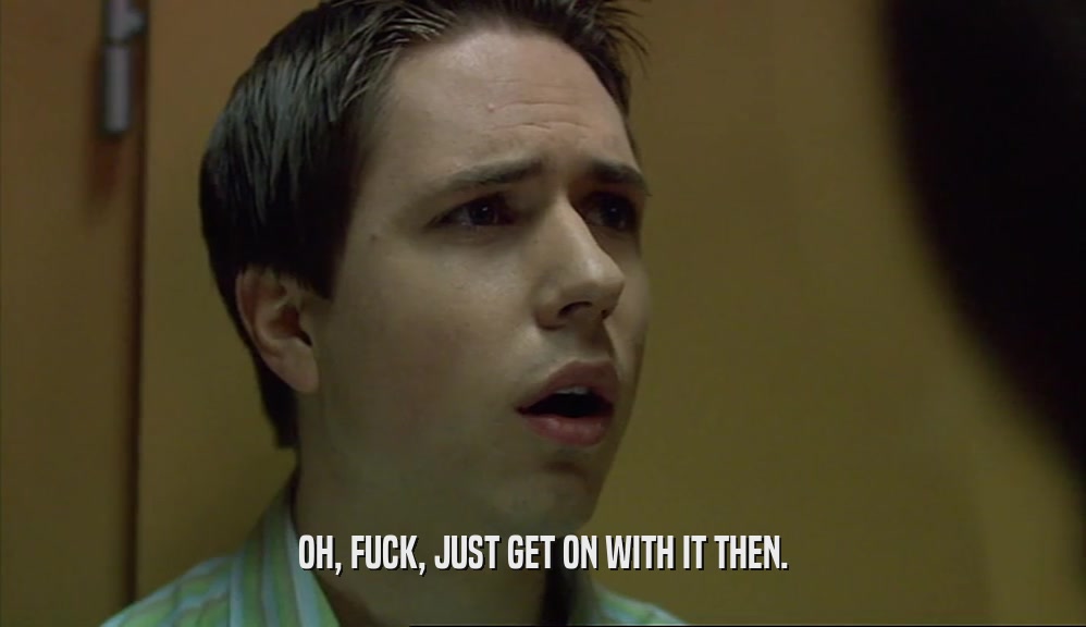 OH, FUCK, JUST GET ON WITH IT THEN.  