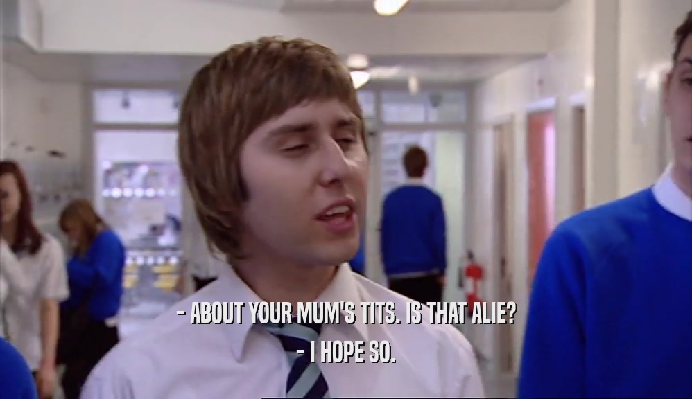 - ABOUT YOUR MUM'S TITS. IS THAT ALIE? - I HOPE SO. 