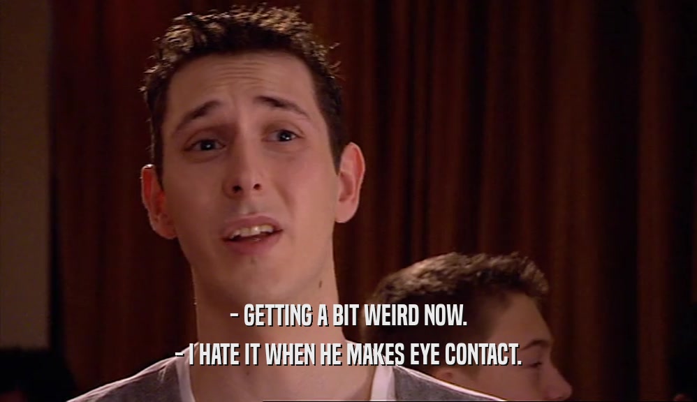 - GETTING A BIT WEIRD NOW. - I HATE IT WHEN HE MAKES EYE CONTACT. 