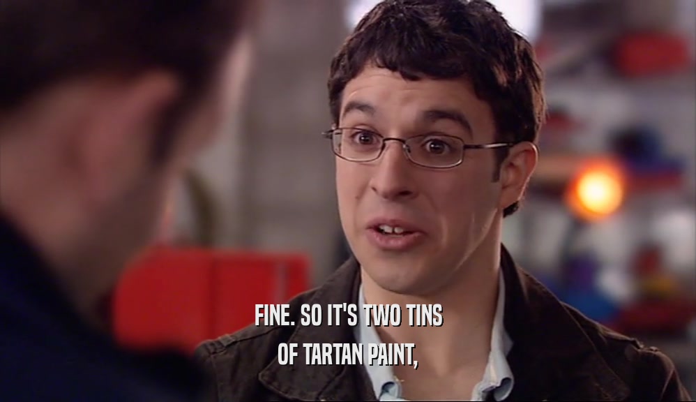 FINE. SO IT'S TWO TINS OF TARTAN PAINT, 