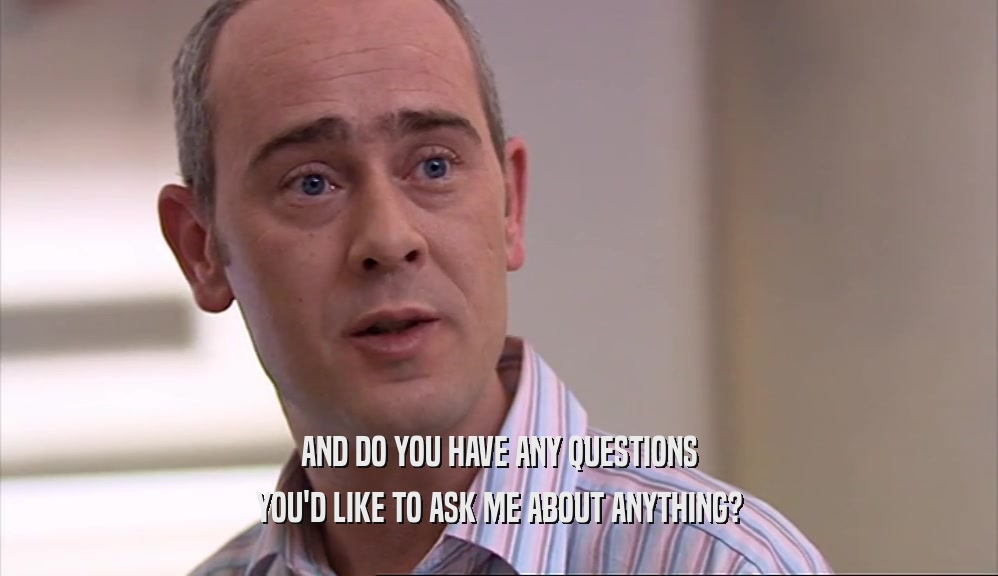 AND DO YOU HAVE ANY QUESTIONS YOU'D LIKE TO ASK ME ABOUT ANYTHING? 