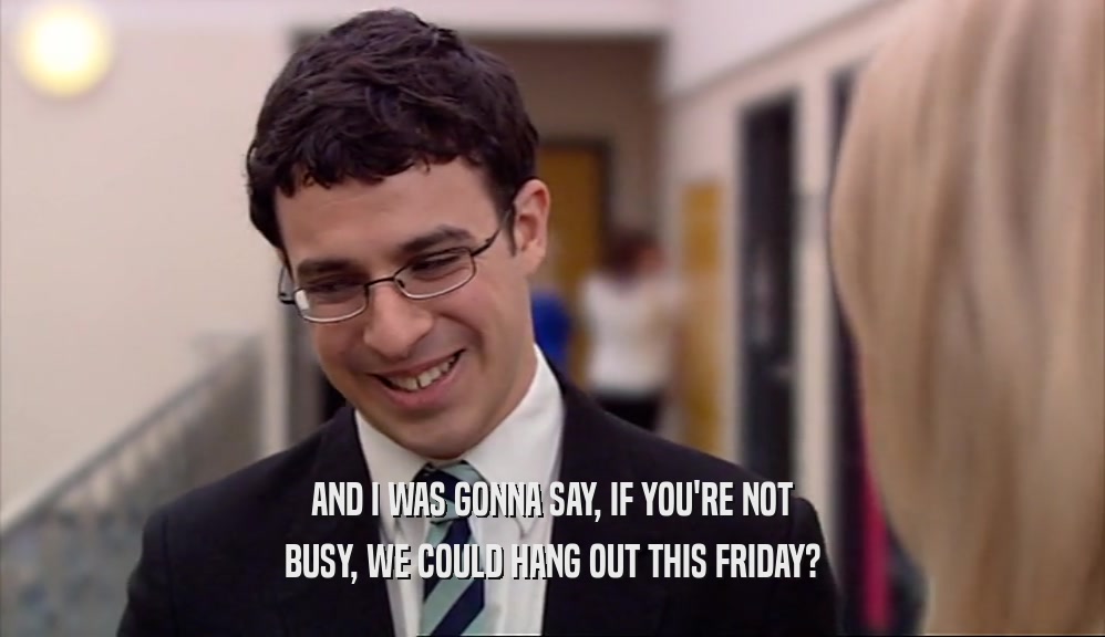 AND I WAS GONNA SAY, IF YOU'RE NOT BUSY, WE COULD HANG OUT THIS FRIDAY? 