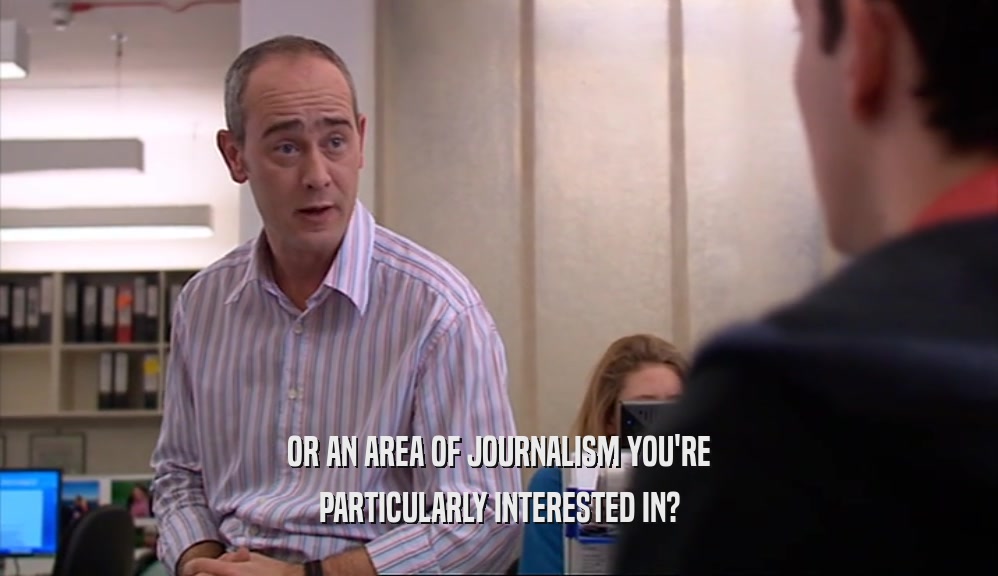 OR AN AREA OF JOURNALISM YOU'RE PARTICULARLY INTERESTED IN? 