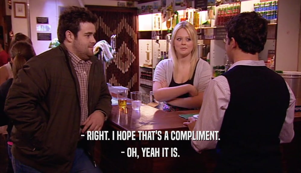 - RIGHT. I HOPE THAT'S A COMPLIMENT. - OH, YEAH IT IS. 