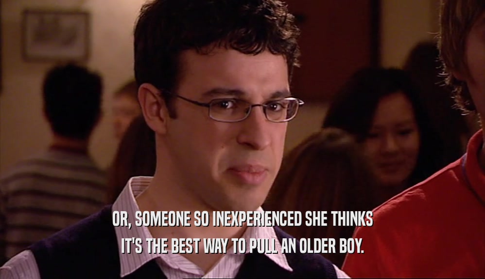 OR, SOMEONE SO INEXPERIENCED SHE THINKS IT'S THE BEST WAY TO PULL AN OLDER BOY. 