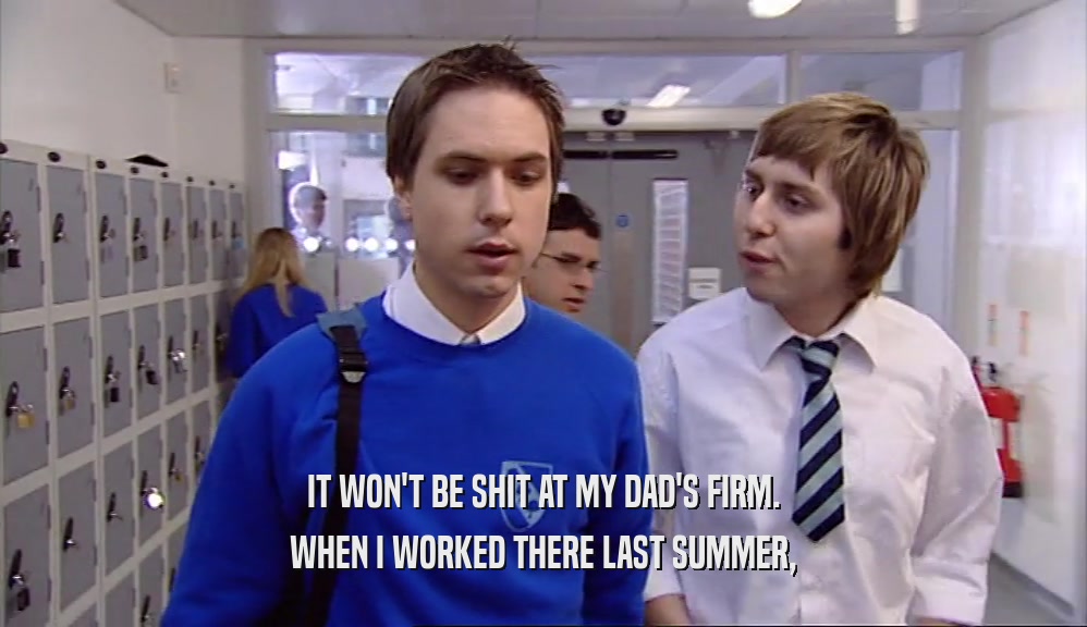 IT WON'T BE SHIT AT MY DAD'S FIRM. WHEN I WORKED THERE LAST SUMMER, 