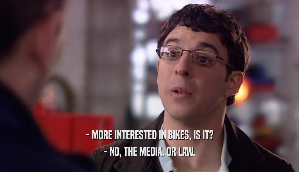 - MORE INTERESTED IN BIKES, IS IT? - NO, THE MEDIA. OR LAW. 