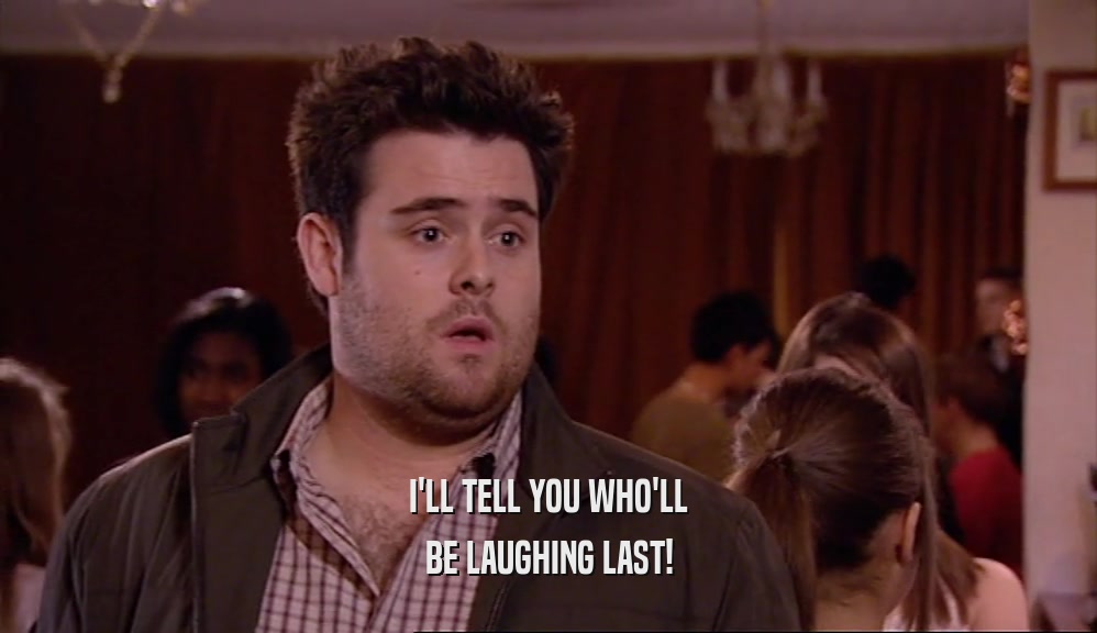 I'LL TELL YOU WHO'LL BE LAUGHING LAST! 