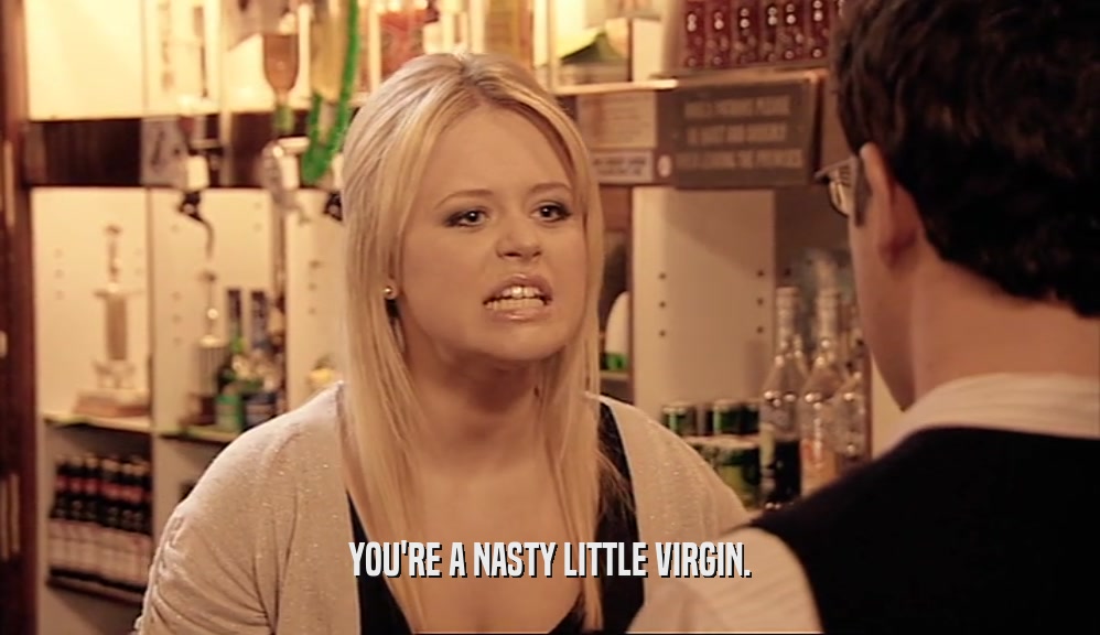 YOU'RE A NASTY LITTLE VIRGIN.  