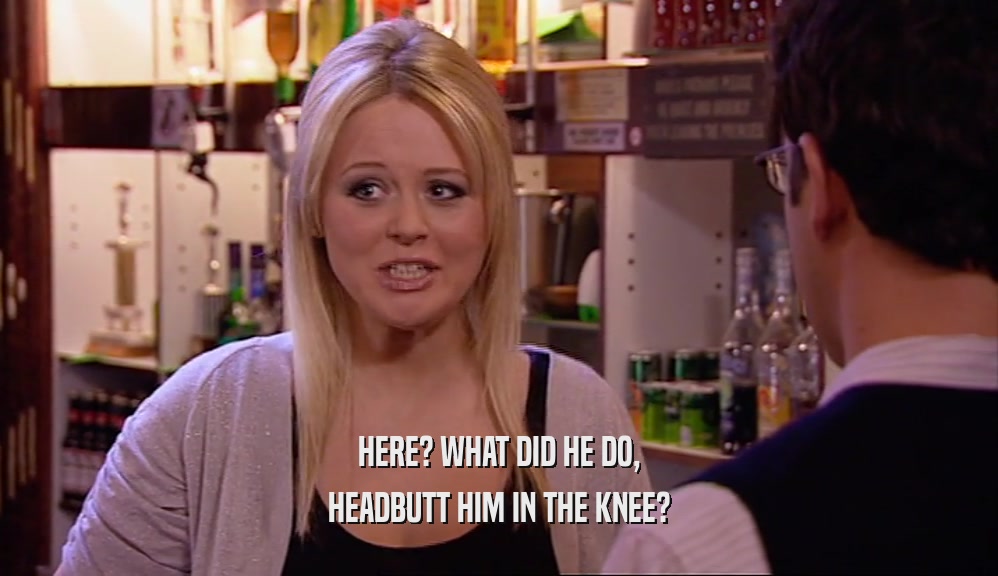 HERE? WHAT DID HE DO, HEADBUTT HIM IN THE KNEE? 