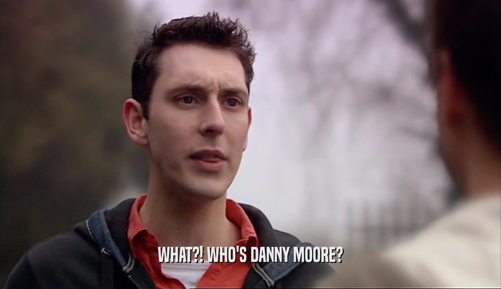 WHAT?! WHO'S DANNY MOORE?  