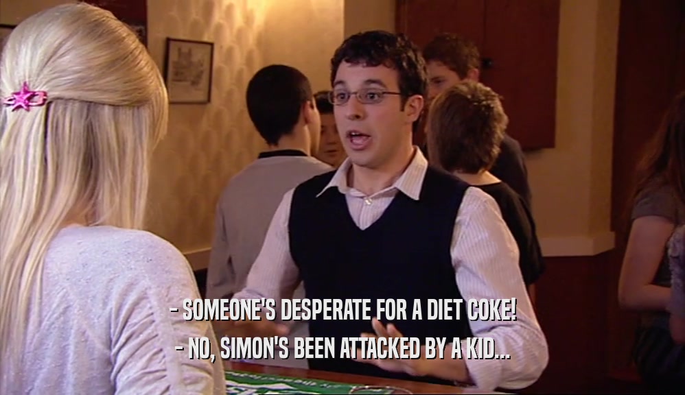 - SOMEONE'S DESPERATE FOR A DIET COKE! - NO, SIMON'S BEEN ATTACKED BY A KID... 