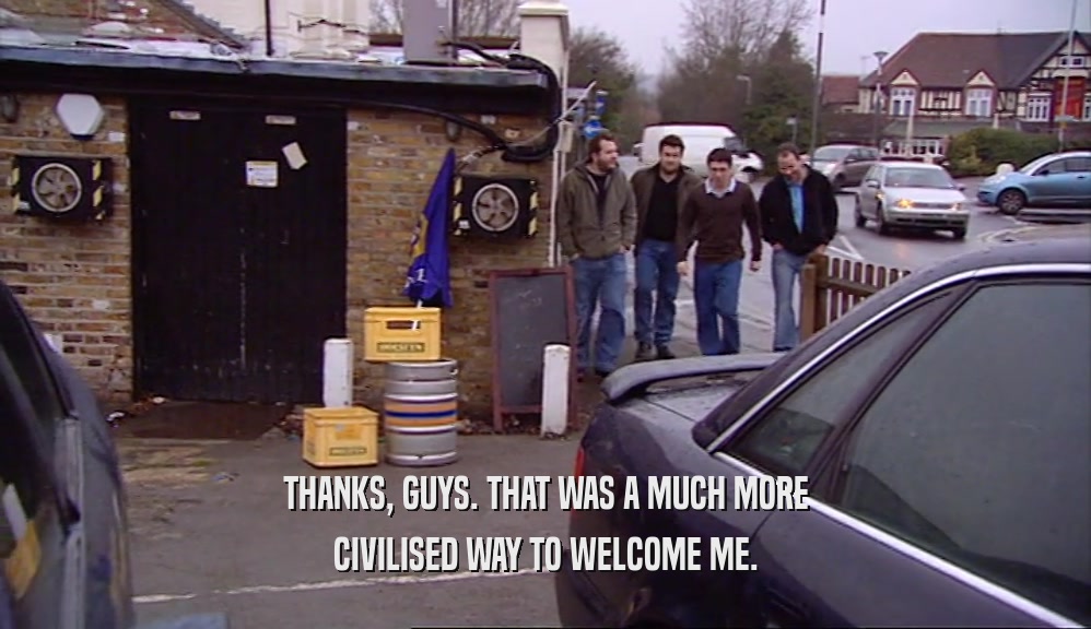 THANKS, GUYS. THAT WAS A MUCH MORE CIVILISED WAY TO WELCOME ME. 