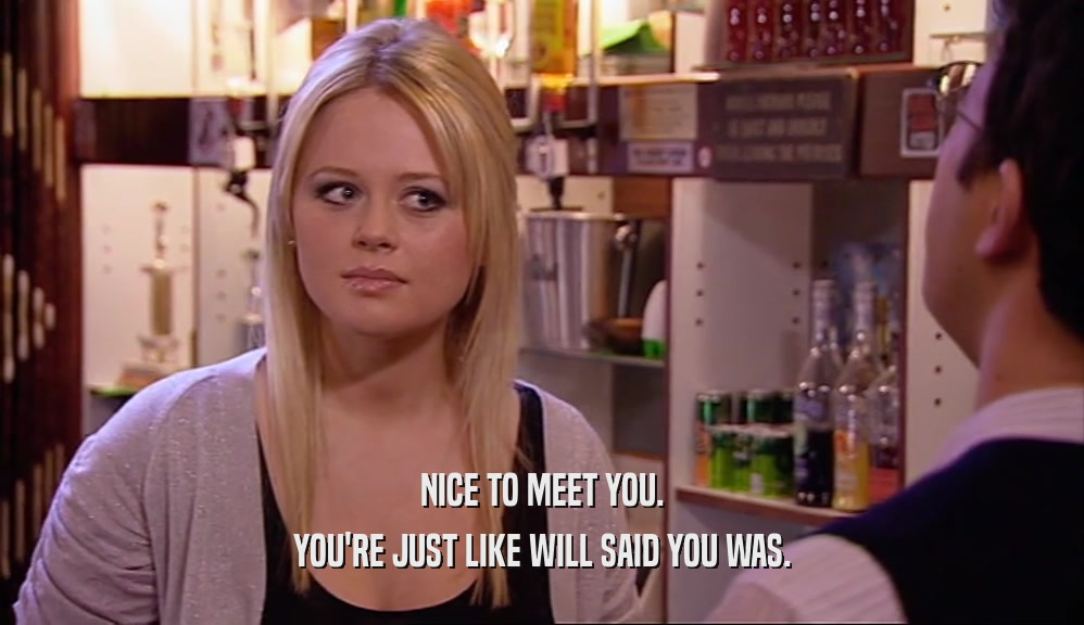 NICE TO MEET YOU. YOU'RE JUST LIKE WILL SAID YOU WAS. 