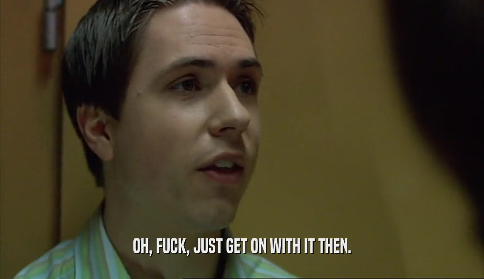 OH, FUCK, JUST GET ON WITH IT THEN.  