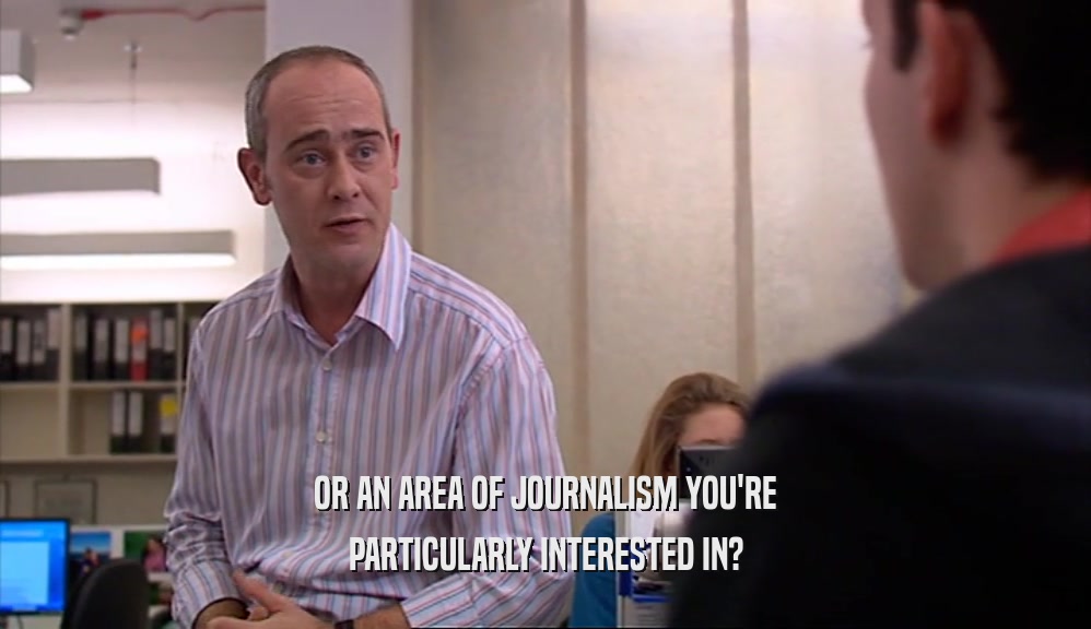 OR AN AREA OF JOURNALISM YOU'RE PARTICULARLY INTERESTED IN? 