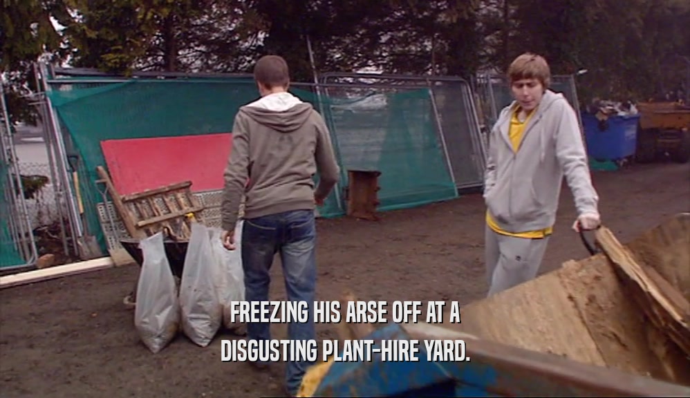 FREEZING HIS ARSE OFF AT A
 DISGUSTING PLANT-HIRE YARD.
 