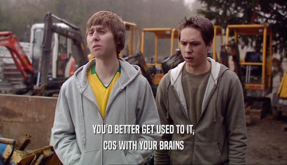 YOU'D BETTER GET USED TO IT, COS WITH YOUR BRAINS 