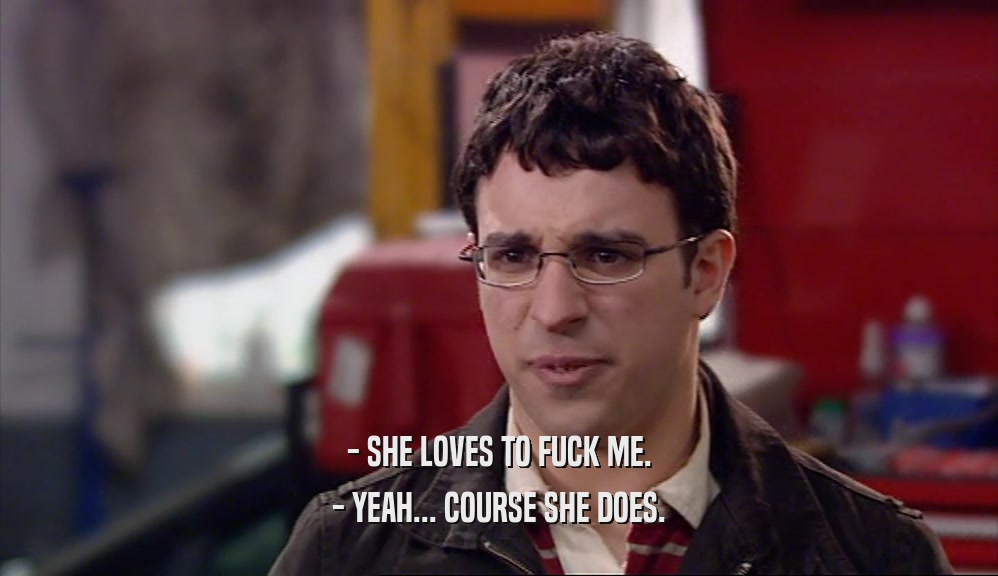- SHE LOVES TO FUCK ME. - YEAH... COURSE SHE DOES. 