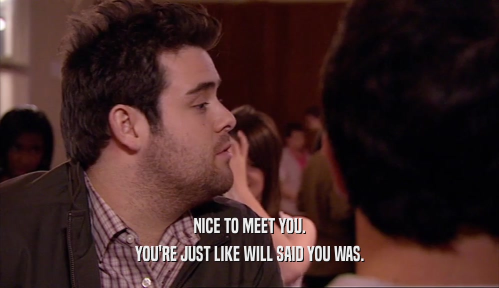 NICE TO MEET YOU. YOU'RE JUST LIKE WILL SAID YOU WAS. 