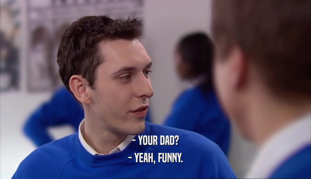 - YOUR DAD? - YEAH, FUNNY. 
