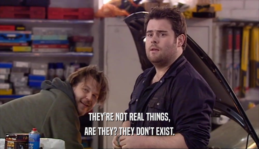 THEY'RE NOT REAL THINGS,
 ARE THEY? THEY DON'T EXIST.
 