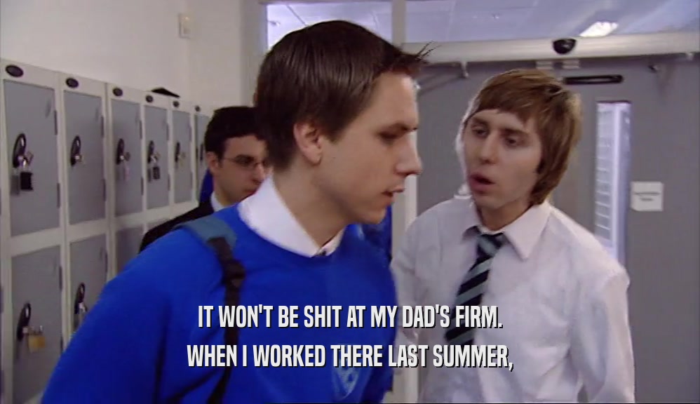IT WON'T BE SHIT AT MY DAD'S FIRM. WHEN I WORKED THERE LAST SUMMER, 