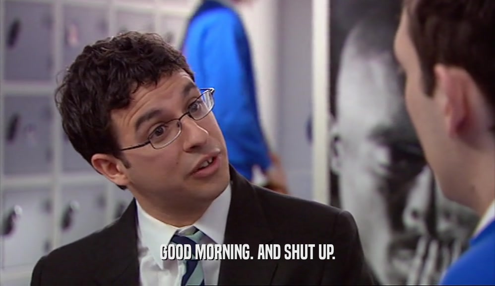GOOD MORNING. AND SHUT UP.  