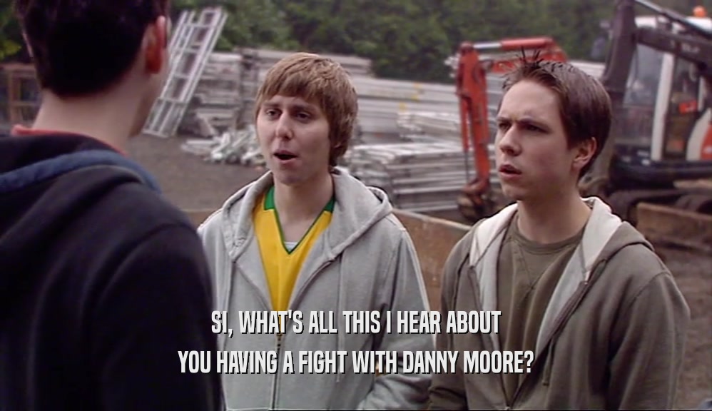 SI, WHAT'S ALL THIS I HEAR ABOUT YOU HAVING A FIGHT WITH DANNY MOORE? 