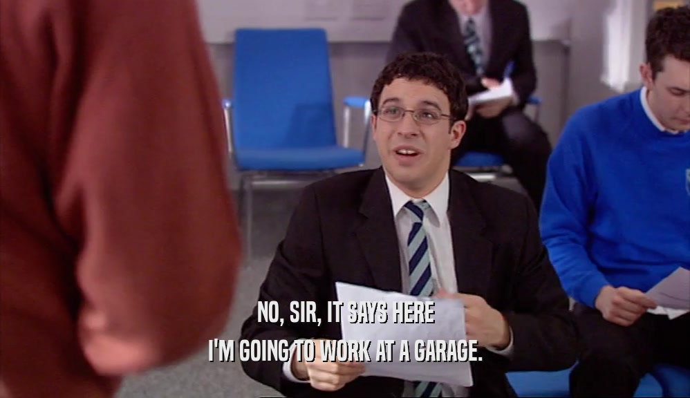 NO, SIR, IT SAYS HERE I'M GOING TO WORK AT A GARAGE. 
