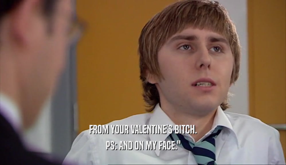 FROM YOUR VALENTINE'S BITCH. PS: AND ON MY FACE.